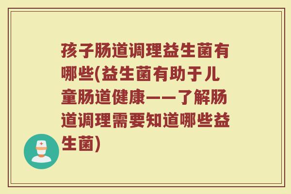 孩子肠道调理益生菌有哪些(益生菌有助于儿童肠道健康——了解肠道调理需要知道哪些益生菌) 孩子肠道调理益生菌有哪些(益生菌有助于儿童肠道健康——了解肠道调理需要知道哪些益生菌)