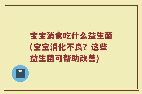 宝宝消食吃什么益生菌(宝宝消化不良？这些益生菌可帮助改善)