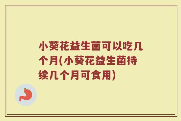 小葵花益生菌可以吃几个月(小葵花益生菌持续几个月可食用)