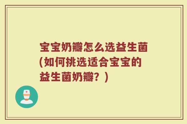 宝宝奶瓣怎么选益生菌(如何挑选适合宝宝的益生菌奶瓣？)