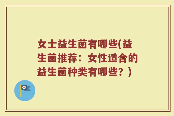 女士益生菌有哪些(益生菌推荐：女性适合的益生菌种类有哪些？)