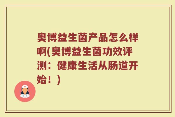 奥博益生菌产品怎么样啊(奥博益生菌功效评测：健康生活从肠道开始！)