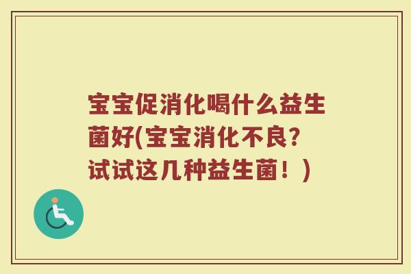 宝宝促消化喝什么益生菌好(宝宝消化不良？试试这几种益生菌！)