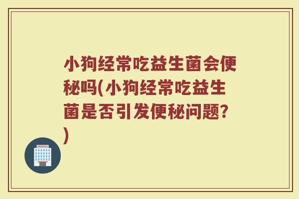 小狗经常吃益生菌会便秘吗(小狗经常吃益生菌是否引发便秘问题？)