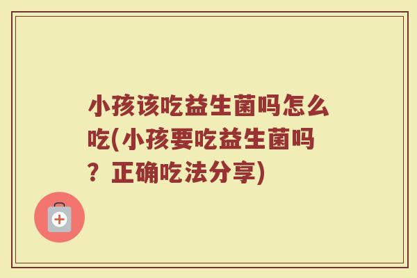 小孩该吃益生菌吗怎么吃(小孩要吃益生菌吗?正确吃法分享)