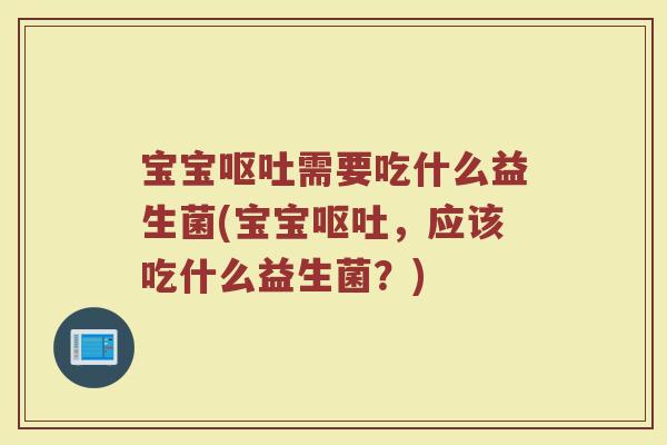 宝宝呕吐需要吃什么益生菌(宝宝呕吐，应该吃什么益生菌？)
