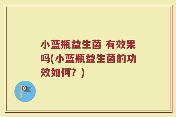 小蓝瓶益生菌 有效果吗(小蓝瓶益生菌的功效如何？)