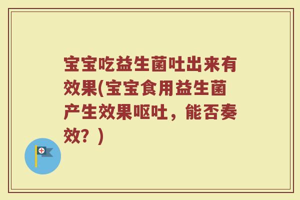 宝宝吃益生菌吐出来有效果(宝宝食用益生菌产生效果呕吐,能否奏效?)