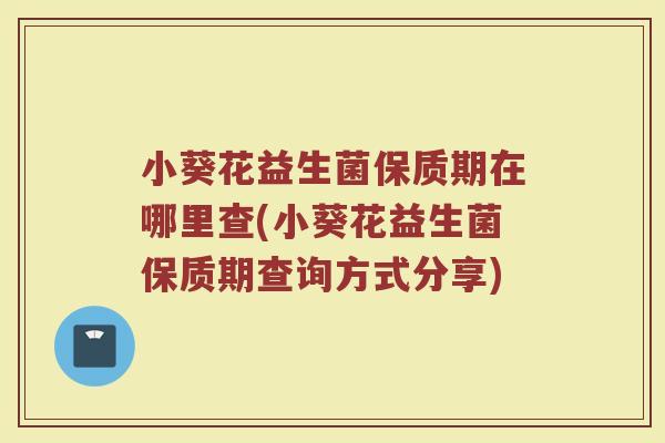 小葵花益生菌保质期在哪里查(小葵花益生菌保质期查询方式分享)