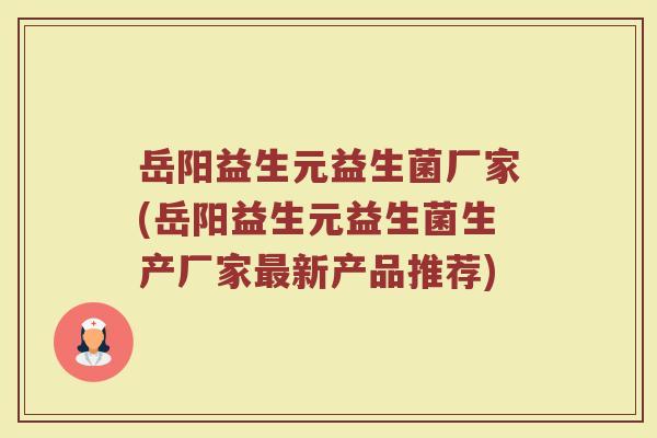 岳阳益生元益生菌厂家(岳阳益生元益生菌生产厂家最新产品推荐)