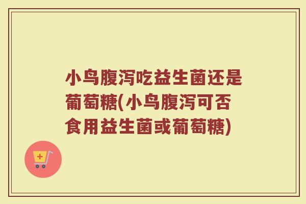 小鸟腹泻吃益生菌还是葡萄糖(小鸟腹泻可否食用益生菌或葡萄糖)