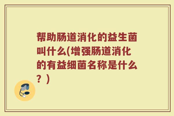 帮助肠道消化的益生菌叫什么(增强肠道消化的有益细菌名称是什么？)