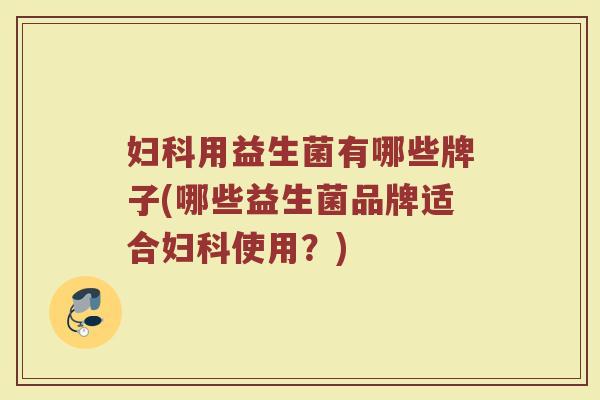 妇科用益生菌有哪些牌子(哪些益生菌品牌适合妇科使用？)