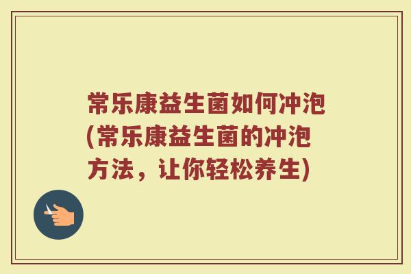 常乐康益生菌如何冲泡(常乐康益生菌的冲泡方法，让你轻松养生)