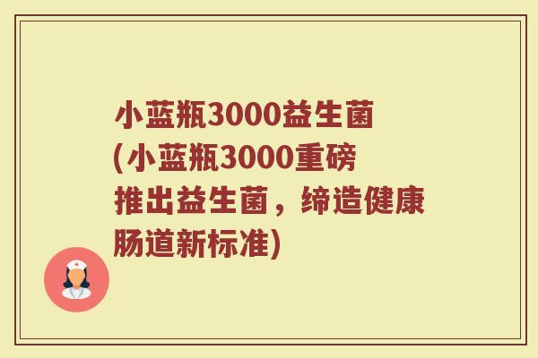 小蓝瓶3000益生菌(小蓝瓶3000重磅推出益生菌，缔造健康肠道新标准)