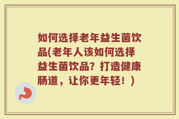 如何选择老年益生菌饮品(老年人该如何选择益生菌饮品？打造健康肠道，让你更年轻！)