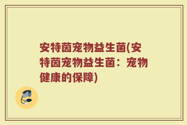 安特茵宠物益生菌(安特茵宠物益生菌：宠物健康的保障)
