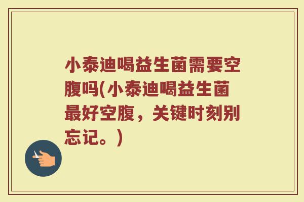 小泰迪喝益生菌需要空腹吗(小泰迪喝益生菌最好空腹，关键时刻别忘记。)
