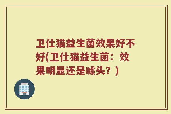 卫仕猫益生菌效果好不好(卫仕猫益生菌:效果明显还是噱头?)
