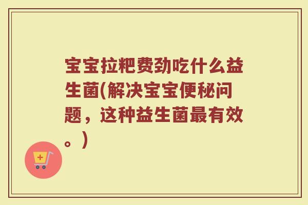 宝宝拉粑费劲吃什么益生菌(解决宝宝便秘问题,这种益生菌最有效。)