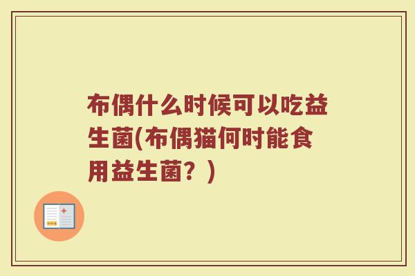 布偶什么时候可以吃益生菌(布偶猫何时能食用益生菌?) 布偶什么时候可以吃益生菌(布偶猫何时能食用益生菌?)