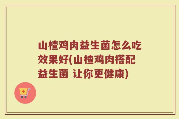 山楂鸡肉益生菌怎么吃效果好(山楂鸡肉搭配益生菌 让你更健康)