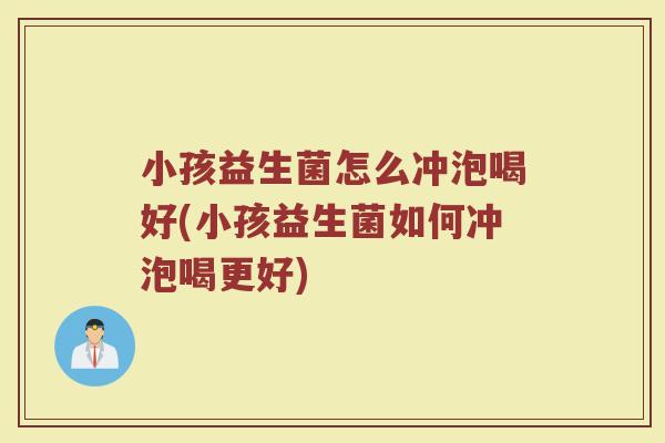 小孩益生菌怎么冲泡喝好(小孩益生菌如何冲泡喝更好)