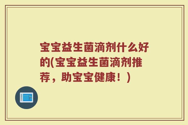 宝宝益生菌滴剂什么好的(宝宝益生菌滴剂推荐,助宝宝健康!)