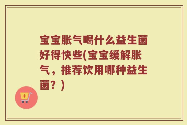 宝宝胀气喝什么益生菌好得快些(宝宝缓解胀气，推荐饮用哪种益生菌？)