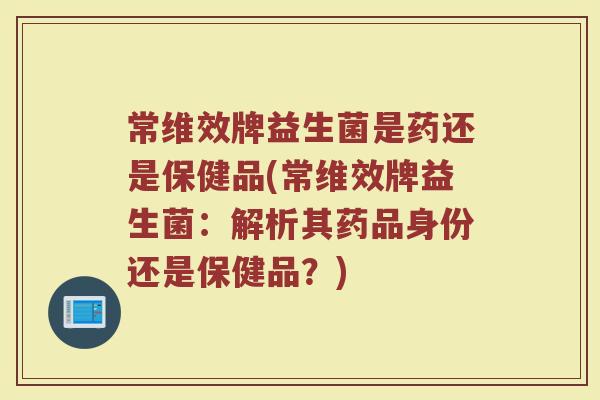 常维效牌益生菌是药还是保健品(常维效牌益生菌：解析其药品身份还是保健品？)