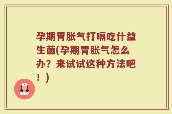孕期胃胀气打嗝吃什益生菌(孕期胃胀气怎么办？来试试这种方法吧！)