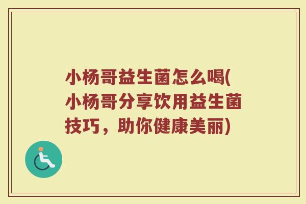 小杨哥益生菌怎么喝(小杨哥分享饮用益生菌技巧，助你健康美丽)