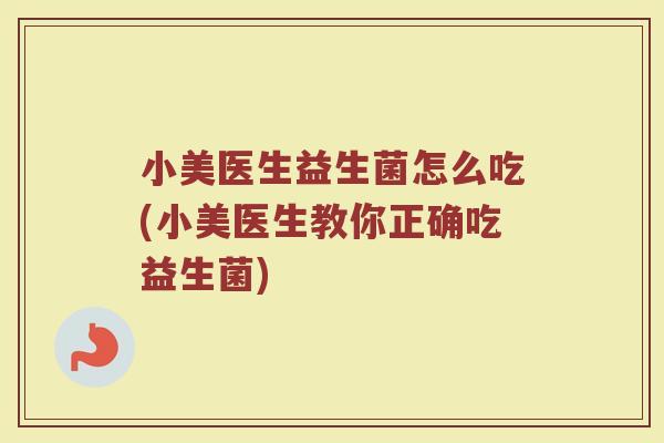 小美医生益生菌怎么吃(小美医生教你正确吃益生菌)