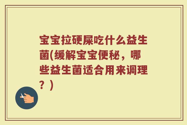 宝宝拉硬屎吃什么益生菌(缓解宝宝便秘,哪些益生菌适合用来调理?)
