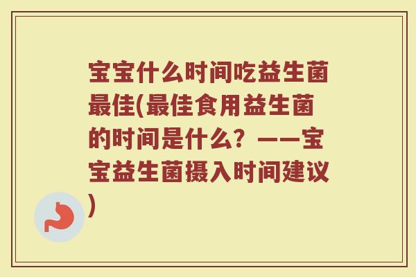 宝宝什么时间吃益生菌最佳(最佳食用益生菌的时间是什么？——宝宝益生菌摄入时间建议)