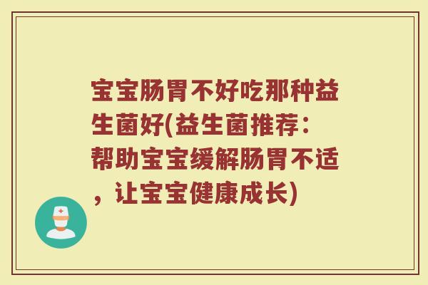 宝宝肠胃不好吃那种益生菌好(益生菌推荐：帮助宝宝缓解肠胃不适，让宝宝健康成长)
