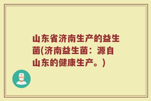 山东省济南生产的益生菌(济南益生菌:源自山东的健康生产。)