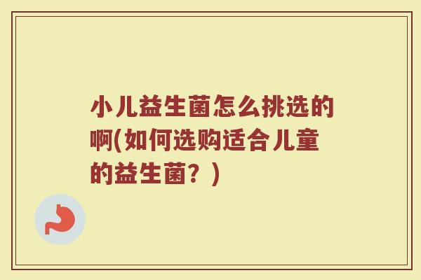 小儿益生菌怎么挑选的啊(如何选购适合儿童的益生菌?)