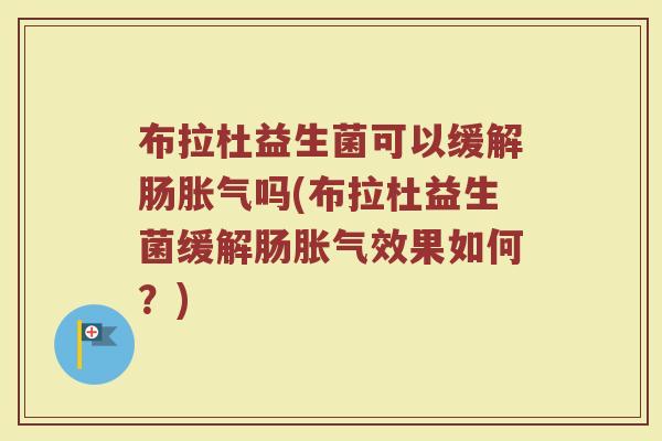 布拉杜益生菌可以缓解肠胀气吗(布拉杜益生菌缓解肠胀气效果如何？)