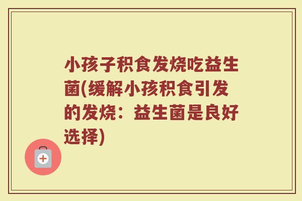 小孩子积食发烧吃益生菌(缓解小孩积食引发的发烧：益生菌是良好选择)