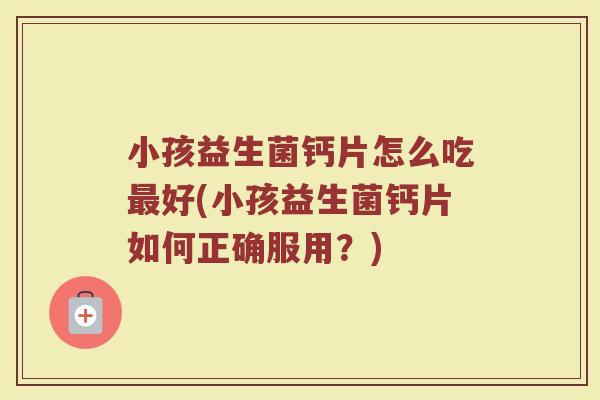 小孩益生菌钙片怎么吃最好(小孩益生菌钙片如何正确服用?)