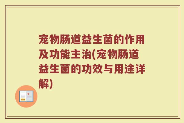 宠物肠道益生菌的作用及功能主治(宠物肠道益生菌的功效与用途详解)