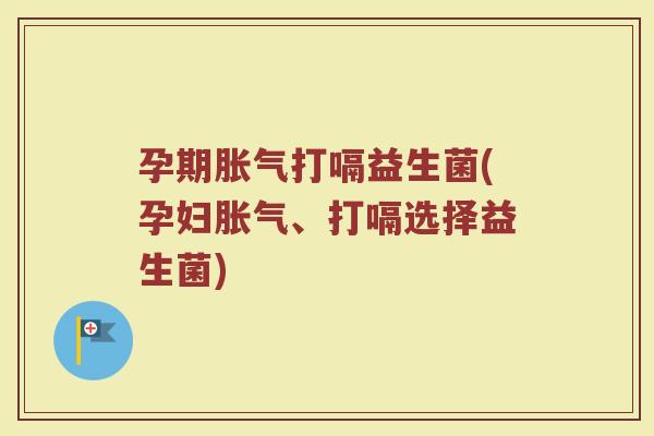 孕期胀气打嗝益生菌(孕妇胀气、打嗝选择益生菌)