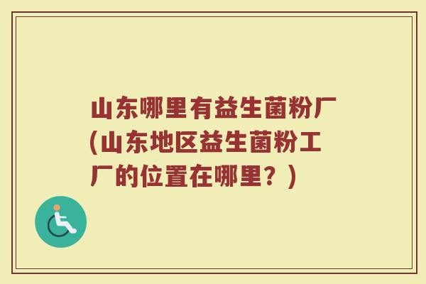 山东哪里有益生菌粉厂(山东地区益生菌粉工厂的位置在哪里？)