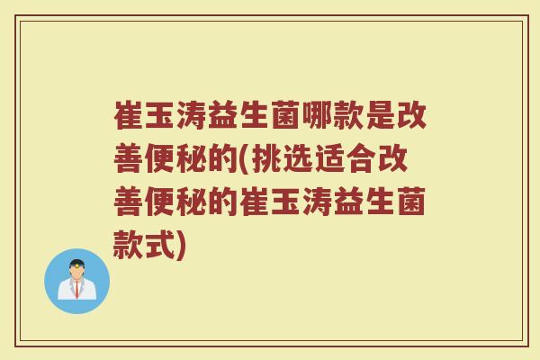 崔玉涛益生菌哪款是改善便秘的(挑选适合改善便秘的崔玉涛益生菌款式)
