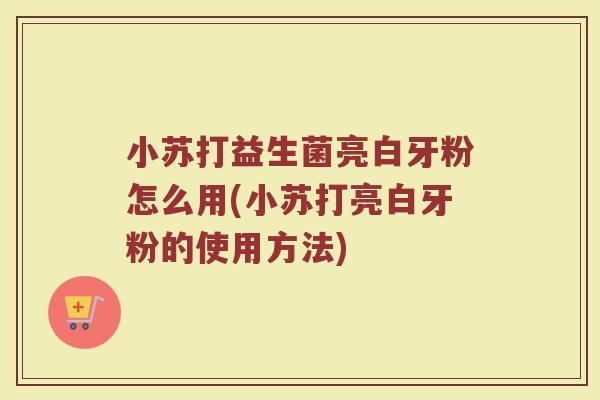 小苏打益生菌亮白牙粉怎么用(小苏打亮白牙粉的使用方法)