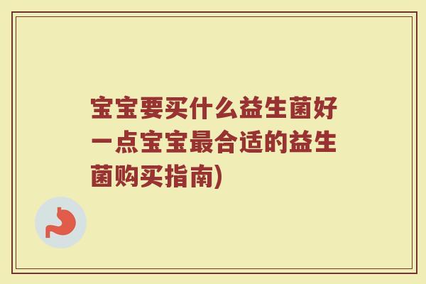 宝宝要买什么益生菌好一点宝宝最合适的益生菌购买指南)