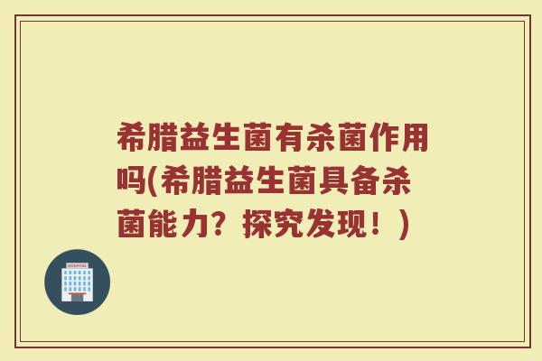 希腊益生菌有杀菌作用吗(希腊益生菌具备杀菌能力？探究发现！)