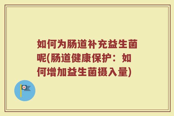 如何为肠道补充益生菌呢(肠道健康保护：如何增加益生菌摄入量)