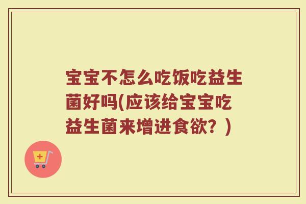 宝宝不怎么吃饭吃益生菌好吗(应该给宝宝吃益生菌来增进?) 宝宝不怎么吃饭吃益生菌好吗(应该给宝宝吃益生菌来增进?)